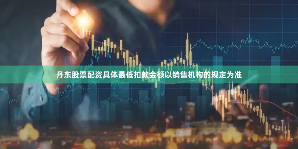 丹东股票配资具体最低扣款金额以销售机构的规定为准