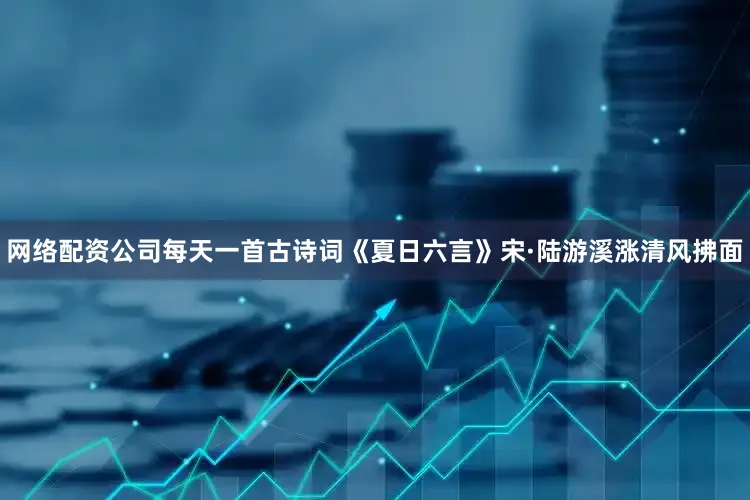 网络配资公司每天一首古诗词《夏日六言》宋·陆游溪涨清风拂面