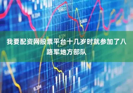 我要配资网股票平台十几岁时就参加了八路军地方部队