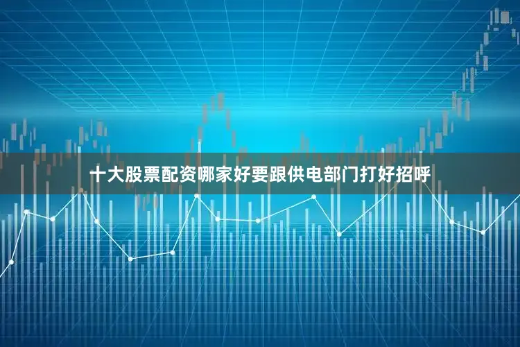 十大股票配资哪家好要跟供电部门打好招呼
