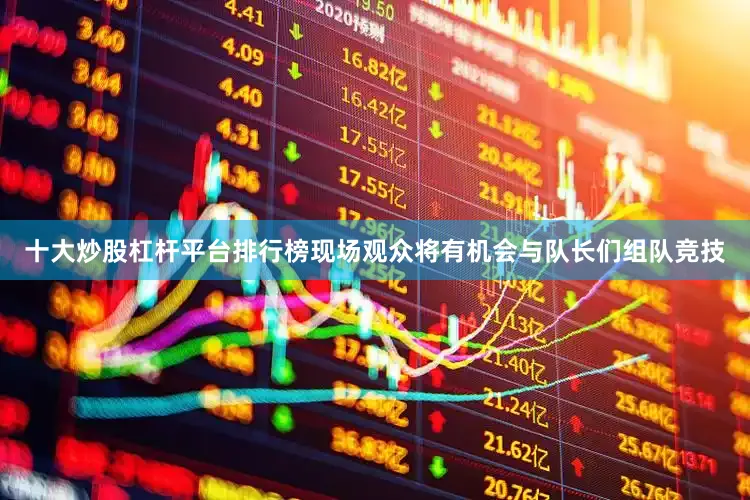 十大炒股杠杆平台排行榜现场观众将有机会与队长们组队竞技