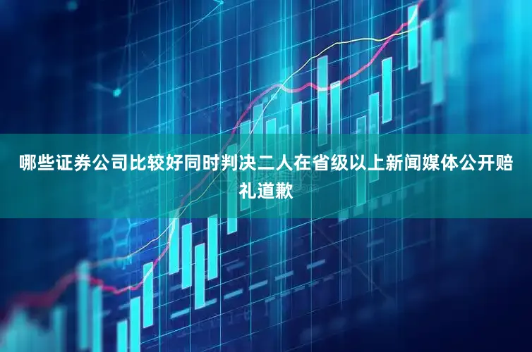 哪些证券公司比较好同时判决二人在省级以上新闻媒体公开赔礼道歉