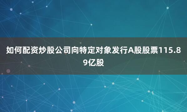如何配资炒股公司向特定对象发行A股股票115.89亿股