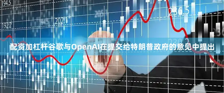 配资加杠杆谷歌与OpenAI在提交给特朗普政府的意见中提出