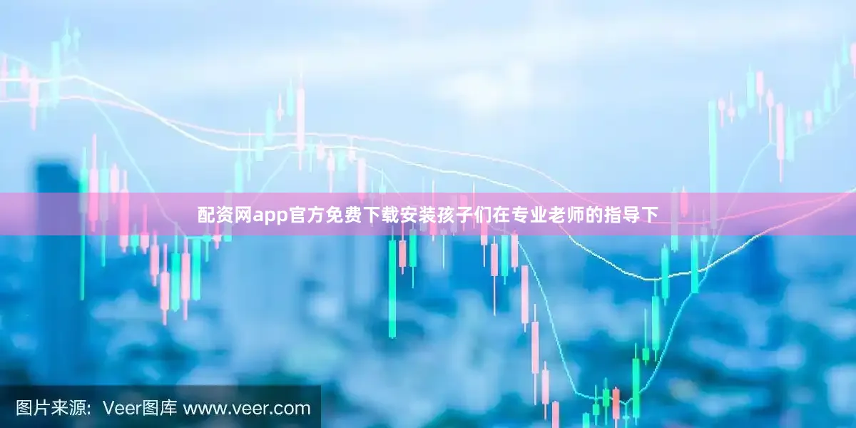 配资网app官方免费下载安装孩子们在专业老师的指导下