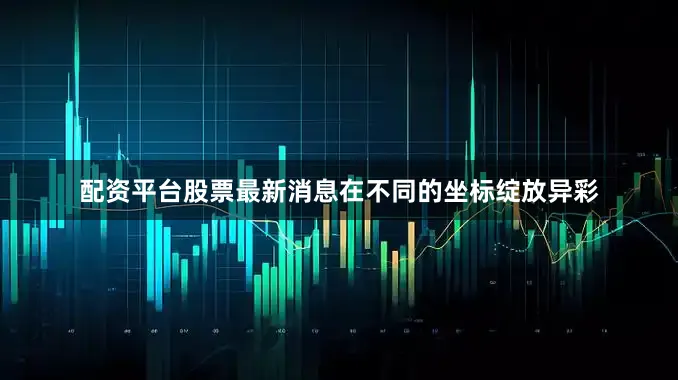 配资平台股票最新消息在不同的坐标绽放异彩