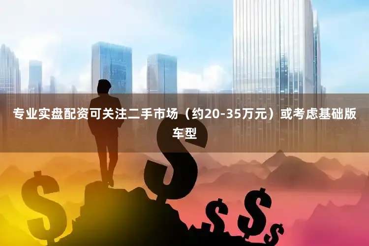 专业实盘配资可关注二手市场（约20-35万元）或考虑基础版车型