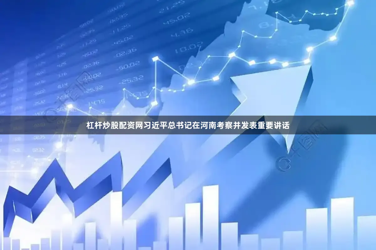 杠杆炒股配资网习近平总书记在河南考察并发表重要讲话