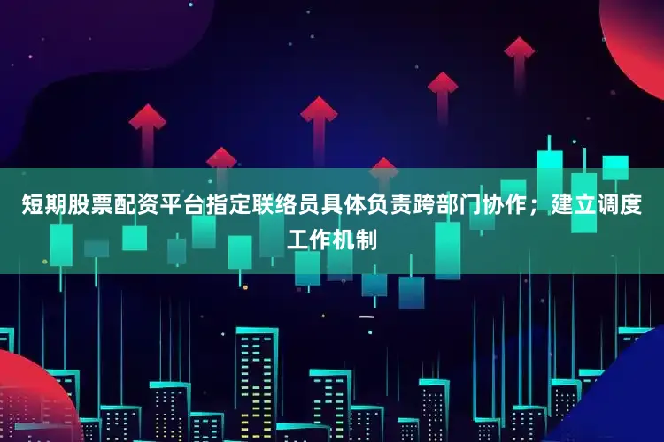 短期股票配资平台指定联络员具体负责跨部门协作；建立调度工作机制