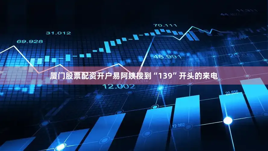 厦门股票配资开户易阿姨接到“139”开头的来电
