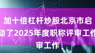 加十倍杠杆炒股北京市启动了2025年度职称评审工作