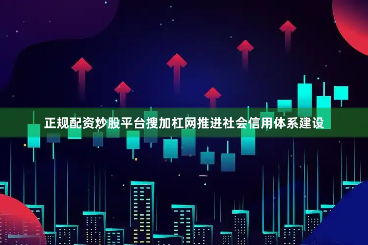 正规配资炒股平台搜加杠网推进社会信用体系建设
