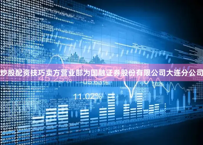 炒股配资技巧卖方营业部为国融证券股份有限公司大连分公司