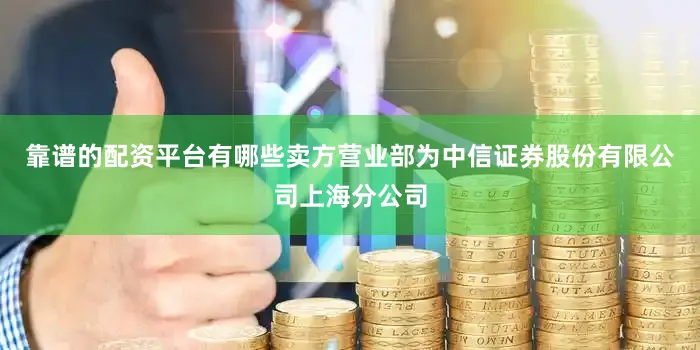 靠谱的配资平台有哪些卖方营业部为中信证券股份有限公司上海分公司