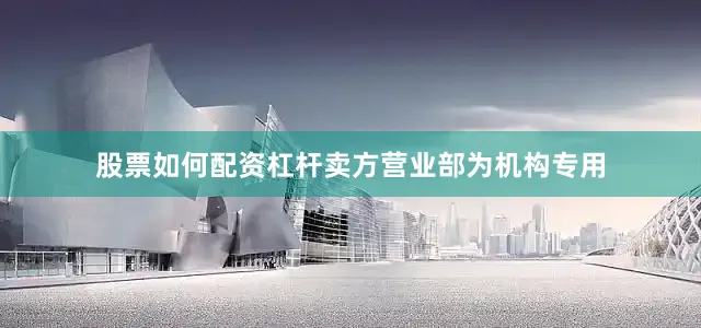 股票如何配资杠杆卖方营业部为机构专用