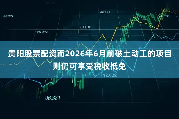 贵阳股票配资而2026年6月前破土动工的项目则仍可享受税收抵免
