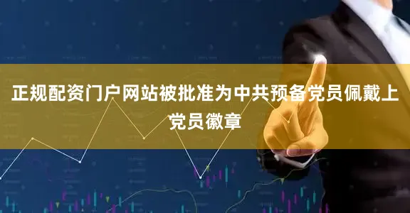 正规配资门户网站被批准为中共预备党员佩戴上党员徽章