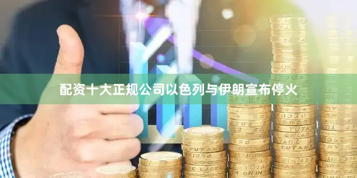 配资十大正规公司以色列与伊朗宣布停火