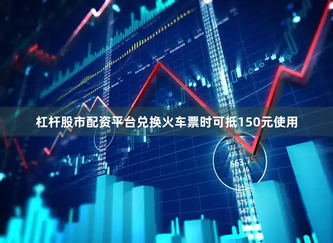 杠杆股市配资平台兑换火车票时可抵150元使用