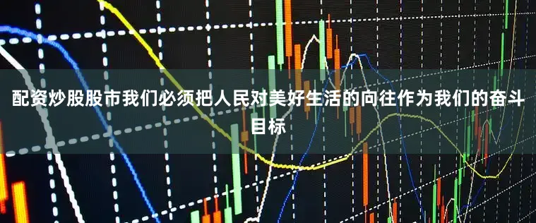 配资炒股股市我们必须把人民对美好生活的向往作为我们的奋斗目标