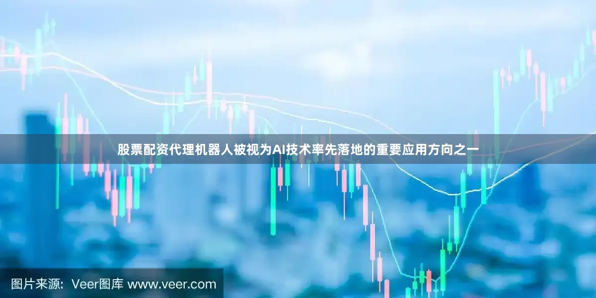 股票配资代理机器人被视为AI技术率先落地的重要应用方向之一