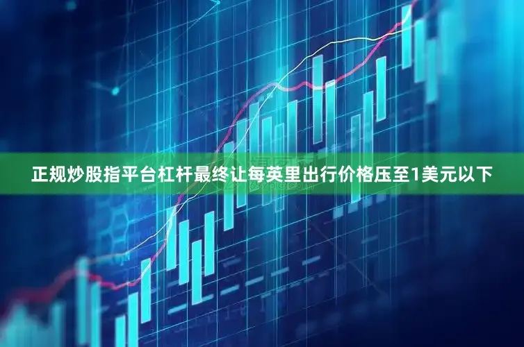 正规炒股指平台杠杆最终让每英里出行价格压至1美元以下