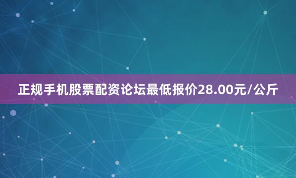 正规手机股票配资论坛最低报价28.00元/公斤
