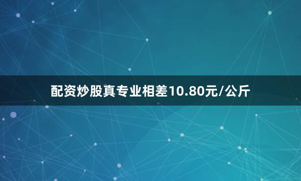 配资炒股真专业相差10.80元/公斤