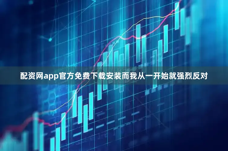 配资网app官方免费下载安装而我从一开始就强烈反对