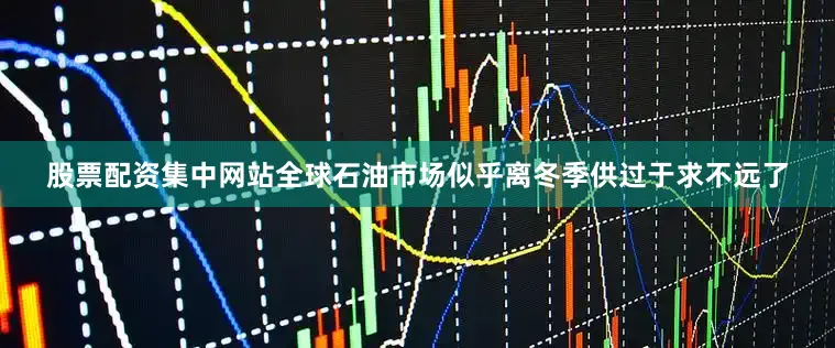 股票配资集中网站全球石油市场似乎离冬季供过于求不远了