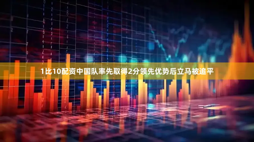 1比10配资中国队率先取得2分领先优势后立马被追平