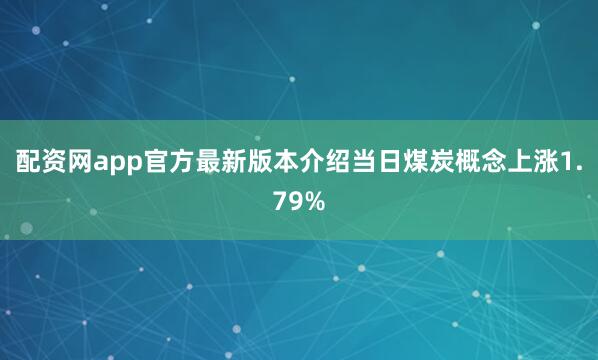 配资网app官方最新版本介绍当日煤炭概念上涨1.79%