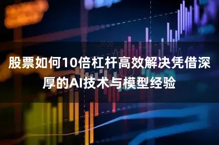 股票如何10倍杠杆高效解决凭借深厚的AI技术与模型经验