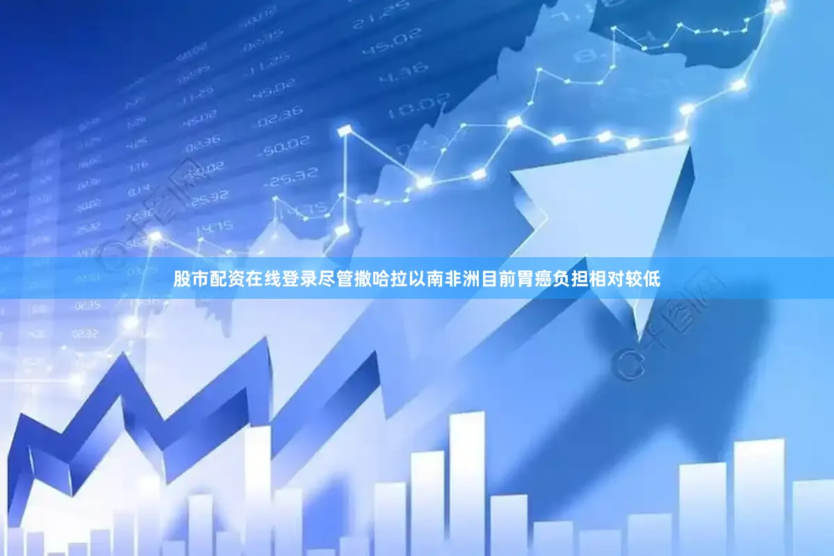 股市配资在线登录尽管撒哈拉以南非洲目前胃癌负担相对较低