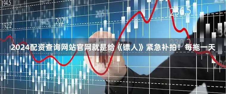 2024配资查询网站官网就是给《镖人》紧急补拍!每拖一天