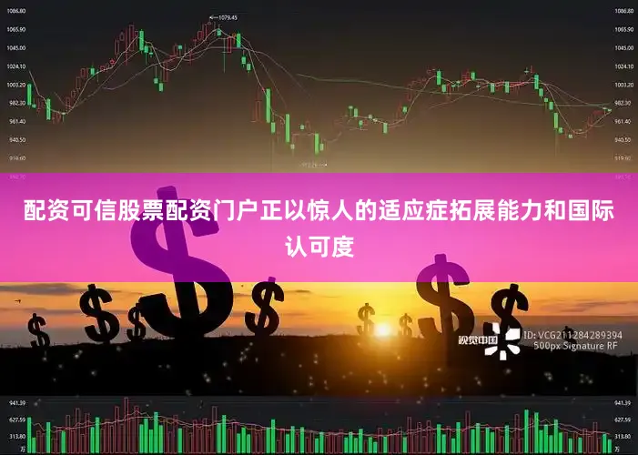 配资可信股票配资门户正以惊人的适应症拓展能力和国际认可度
