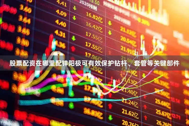 股票配资在哪里配锌阳极可有效保护钻杆、套管等关键部件