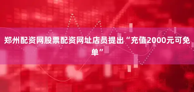 郑州配资网股票配资网址店员提出“充值2000元可免单”
