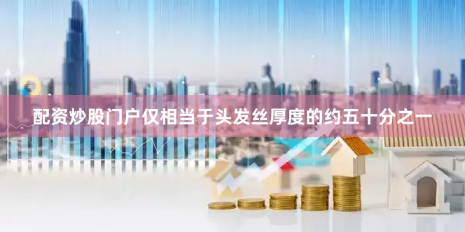 配资炒股门户仅相当于头发丝厚度的约五十分之一
