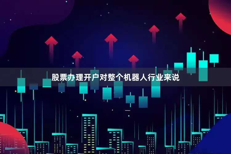 股票办理开户对整个机器人行业来说