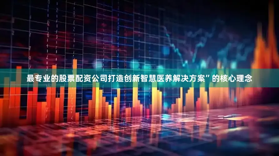 最专业的股票配资公司打造创新智慧医养解决方案”的核心理念