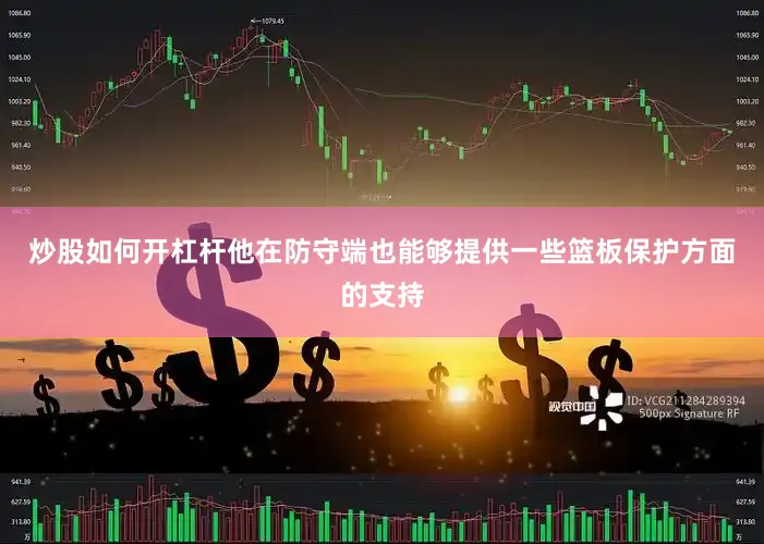 炒股如何开杠杆他在防守端也能够提供一些篮板保护方面的支持