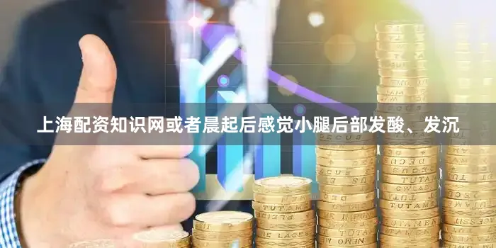上海配资知识网或者晨起后感觉小腿后部发酸、发沉