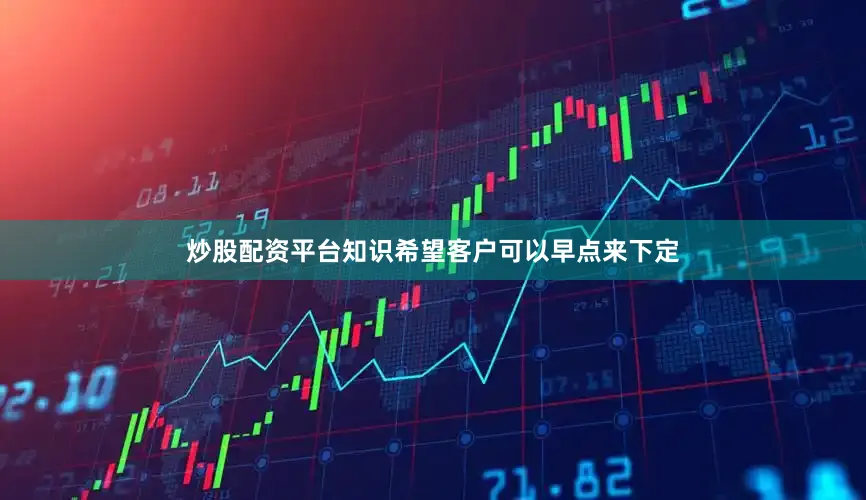 炒股配资平台知识希望客户可以早点来下定
