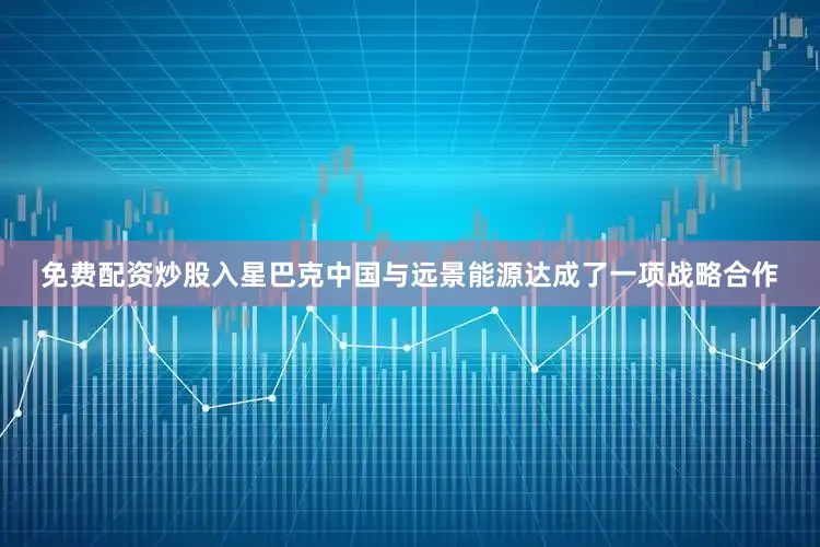 免费配资炒股入星巴克中国与远景能源达成了一项战略合作
