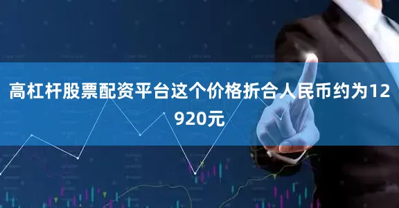 高杠杆股票配资平台这个价格折合人民币约为12920元