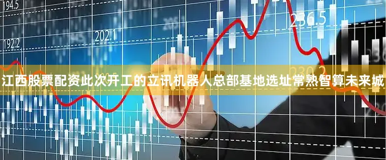江西股票配资此次开工的立讯机器人总部基地选址常熟智算未来城