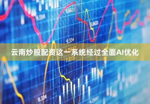 云南炒股配资这一系统经过全面AI优化