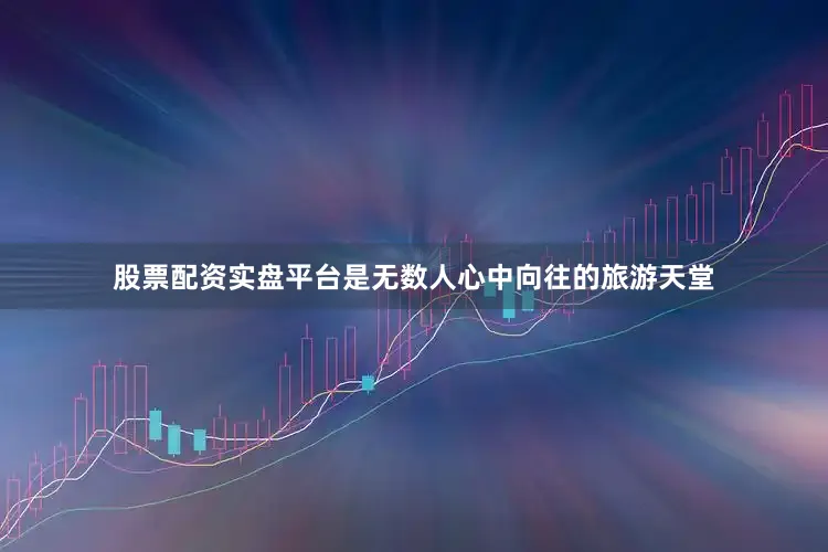 股票配资实盘平台是无数人心中向往的旅游天堂