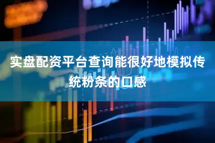 实盘配资平台查询能很好地模拟传统粉条的口感